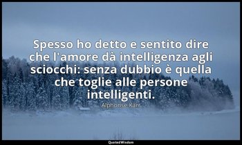 Spesso ho detto e sentito dire che l'amore dà intelligenza agli sciocchi: senza  — Alphonse Karr