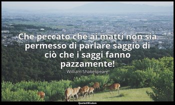 Che peccato che ai matti non sia permesso di parlare saggio di ciò che i saggi f — William Shakespeare