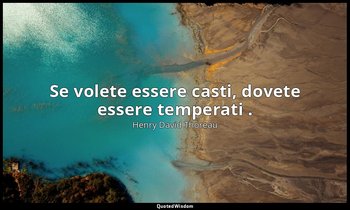 Se volete essere casti, dovete essere temperati . — Henry David Thoreau
