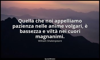 Quella che noi appelliamo pazienza nelle anime volgari, è bassezza e viltà nei c — William Shakespeare