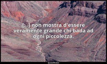 [...] non mostra d'essere veramente grande chi bada ad ogni piccolezza. (da Non  — Baltasar Gracián