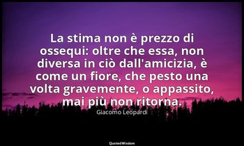 La stima non è prezzo di ossequi: oltre che essa, non diversa in ciò dall'amiciz — Giacomo Leopardi