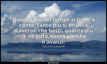 Quanto più del tempo si tiene a conto, tanto più si dispera d'averne che basti,  — Giacomo Leopardi
