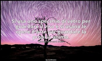 Si usa uno specchio di vetro per guardare il viso e si usano le opere d'arte per — George Bernard Shaw