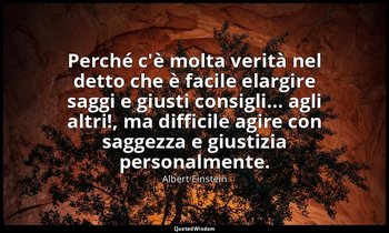 Perché c'è molta verità nel detto che è facile elargire saggi e giusti consigli. — Albert Einstein