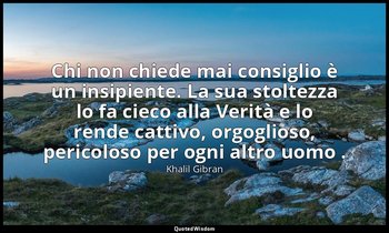 Chi non chiede mai consiglio è un insipiente. La sua stoltezza lo fa cieco alla  — Khalil Gibran