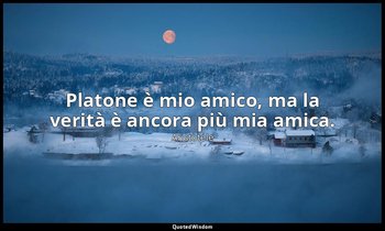 Platone è mio amico, ma la verità è ancora più mia amica. — Aristotele
