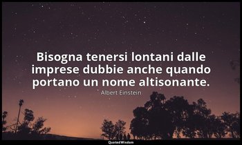 Bisogna tenersi lontani dalle imprese dubbie anche quando portano un nome altiso — Albert Einstein
