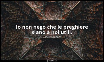 Io non nego che le preghiere siano a noi utili. — Baruch Spinoza