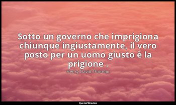 Sotto un governo che imprigiona chiunque ingiustamente, il vero posto per un uom — Henry David Thoreau