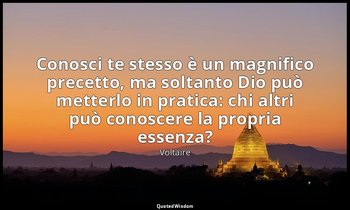 Conosci te stesso è un magnifico precetto, ma soltanto Dio può metterlo in prati — Voltaire
