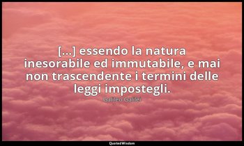 [...] essendo la natura inesorabile ed immutabile, e mai non trascendente i term — Galileo Galilei