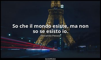 So che il mondo esiste, ma non so se esisto io. — Fernando Pessoa