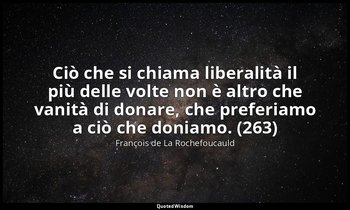Ciò che si chiama liberalità il più delle volte non è altro che vanità di donare — François de La Rochefoucauld