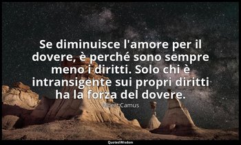 Se diminuisce l'amore per il dovere, è perché sono sempre meno i diritti. Solo c — Albert Camus