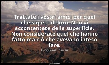 Trattate i vostri amici per quel che sapete di loro. Non vi accontentate della s — Henry David Thoreau