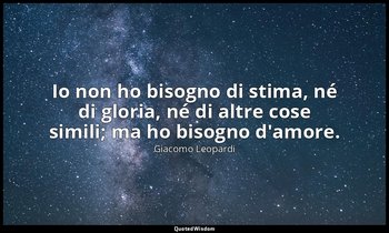 Io non ho bisogno di stima, né di gloria, né di altre cose simili; ma ho bisogno — Giacomo Leopardi