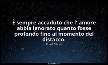 È sempre accaduto che l' amore abbia ignorato quanto fosse profondo fino al mome — Khalil Gibran