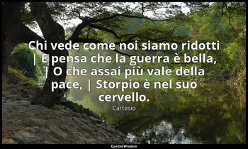 Chi vede come noi siamo ridotti | E pensa che la guerra è bella, | O che assai p — Cartesio