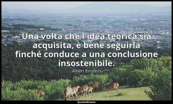 Una volta che l'idea teorica sia acquisita, è bene seguirla finché conduce a una — Albert Einstein