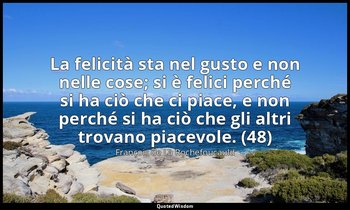 La felicità sta nel gusto e non nelle cose; si è felici perché si ha ciò che ci  — François de La Rochefoucauld