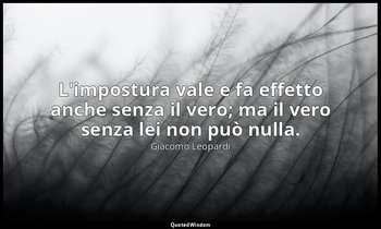 L'impostura vale e fa effetto anche senza il vero; ma il vero senza lei non può  — Giacomo Leopardi