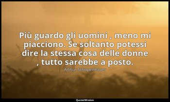Più guardo gli uomini , meno mi piacciono. Se soltanto potessi dire la stessa co — Arthur Schopenhauer