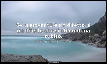 Se la gioventù è un difetto, è un difetto che si abbandona subito. — Johann Wolfgang von Goethe