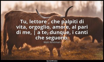 Tu, lettore , che palpiti di vita, orgoglio, amore, al pari di me, | a te, dunqu — Walt Whitman