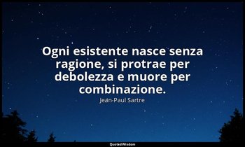 Ogni esistente nasce senza ragione, si protrae per debolezza e muore per combina — Jean-Paul Sartre
