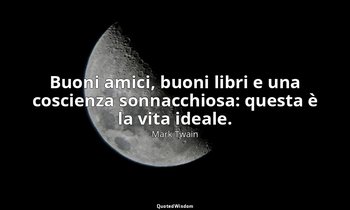 Buoni amici, buoni libri e una coscienza sonnacchiosa: questa è la vita ideale. — Mark Twain