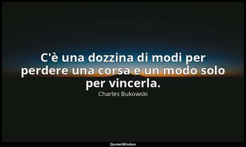 C'è una dozzina di modi per perdere una corsa e un modo solo per vincerla. — Charles Bukowski
