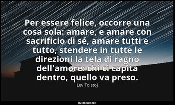 Per essere felice, occorre una cosa sola: amare, e amare con sacrificio di sé, a — Lev Tolstoj