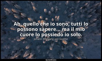 Ah, quello che io sono, tutti lo possono sapere... ma il mio cuore lo possiedo i — Johann Wolfgang von Goethe