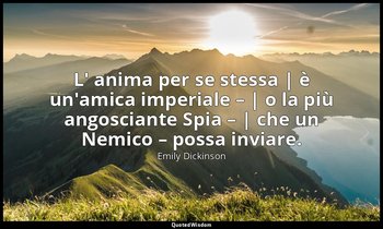 L' anima per se stessa | è un'amica imperiale – | o la più angosciante Spia – |  — Emily Dickinson