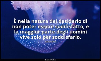 È nella natura del desiderio di non poter essere soddisfatto, e la maggior parte — Aristotele