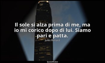 Il sole si alza prima di me, ma io mi corico dopo di lui. Siamo pari e patta. (2 — Jules Renard