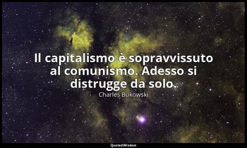 Il capitalismo è sopravvissuto al comunismo. Adesso si distrugge da solo. — Charles Bukowski