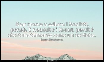 Non riesco a odiare i fascisti, pensò. E neanche i Kraut, perché sfortunatamente — Ernest Hemingway