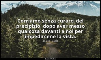 Corriamo senza curarci del precipizio, dopo aver messo qualcosa davanti a noi pe — Blaise Pascal