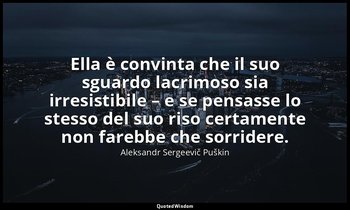 Ella è convinta che il suo sguardo lacrimoso sia irresistibile – e se pensasse l — Aleksandr Sergeevič Puškin