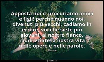 Apposta noi ci procuriamo amici e figli! perché quando noi, divenuti più vecchi, — Platone