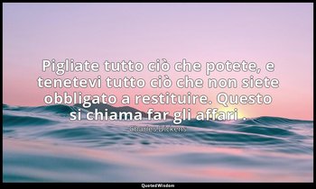 Pigliate tutto ciò che potete, e tenetevi tutto ciò che non siete obbligato a re — Charles Dickens