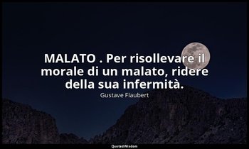 MALATO . Per risollevare il morale di un malato, ridere della sua infermità. — Gustave Flaubert