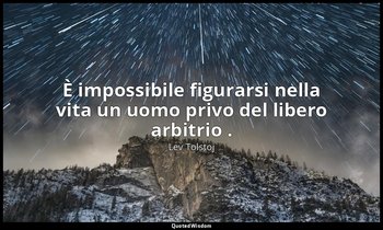 È impossibile figurarsi nella vita un uomo privo del libero arbitrio . — Lev Tolstoj