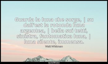 Guarda la luna che sorge, | su dall'est la rotonda luna argentea, | bella sui te — Walt Whitman
