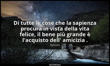 Di tutte le cose che la sapienza procura in vista della vita felice, il bene più — Epicuro