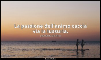 La passione dell'animo caccia via la lussuria. — Leonardo da Vinci