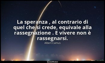 La speranza , al contrario di quel che si crede, equivale alla rassegnazione . E — Albert Camus