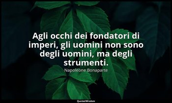 Agli occhi dei fondatori di imperi, gli uomini non sono degli uomini, ma degli s — Napoleone Bonaparte